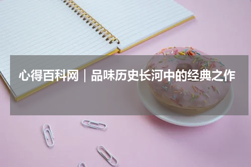  心得百科网｜品味历史长河中的经典之作 
