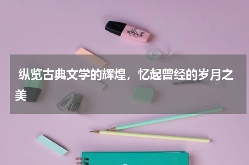  纵览古典文学的辉煌，忆起曾经的岁月之美 