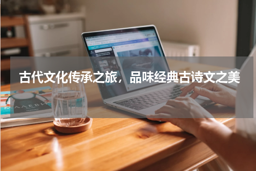  古代文化传承之旅，品味经典古诗文之美 
