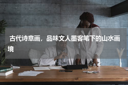  古代诗意画，品味文人墨客笔下的山水画境 