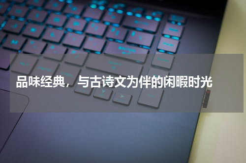  品味经典，与古诗文为伴的闲暇时光 