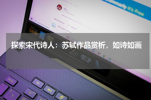  探索宋代诗人：苏轼作品赏析，如诗如画 