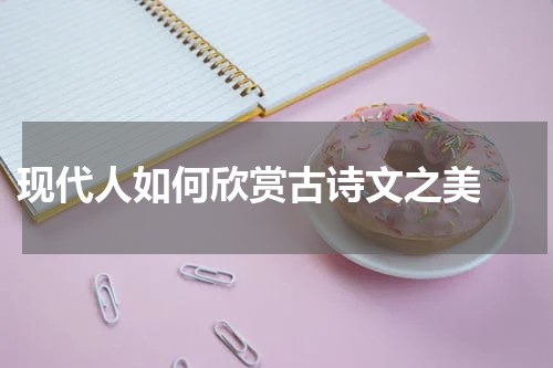  现代人如何欣赏古诗文之美 