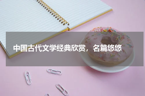  中国古代文学经典欣赏，名篇悠悠 