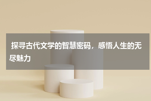 探寻古代文学的智慧密码，感悟人生的无尽魅力 