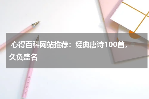  心得百科网站推荐：经典唐诗100首，久负盛名 
