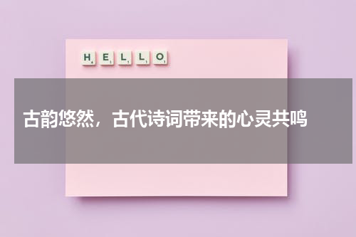  古韵悠然，古代诗词带来的心灵共鸣 