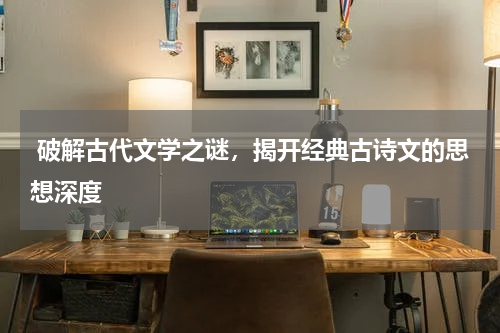  破解古代文学之谜，揭开经典古诗文的思想深度 