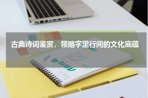  古典诗词鉴赏，领略字里行间的文化底蕴 