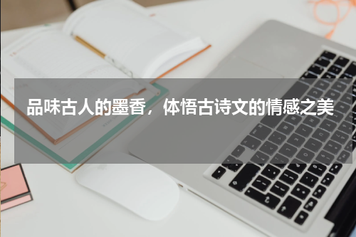  品味古人的墨香，体悟古诗文的情感之美 
