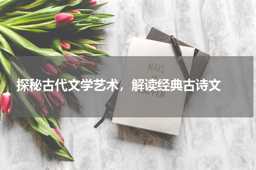  探秘古代文学艺术，解读经典古诗文 