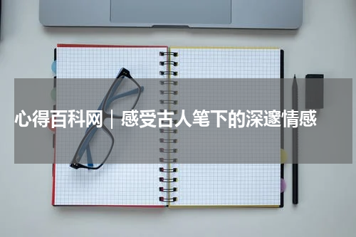  心得百科网｜感受古人笔下的深邃情感 
