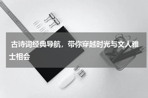  古诗词经典导航，带你穿越时光与文人雅士相会 