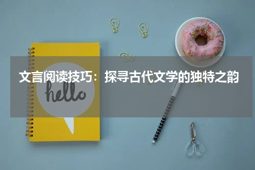  文言阅读技巧：探寻古代文学的独特之韵 
