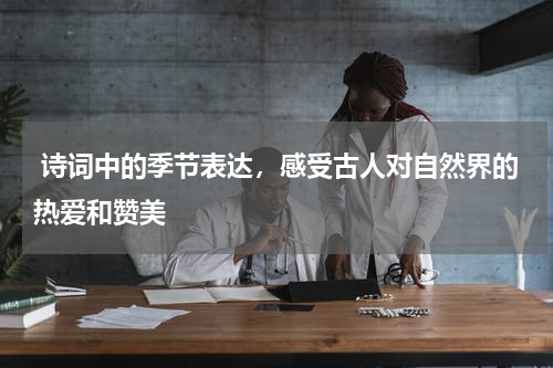  诗词中的季节表达，感受古人对自然界的热爱和赞美 
