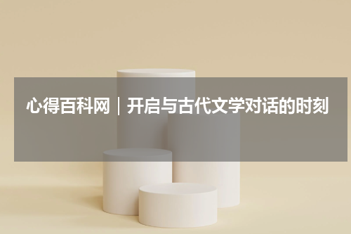  心得百科网｜开启与古代文学对话的时刻 