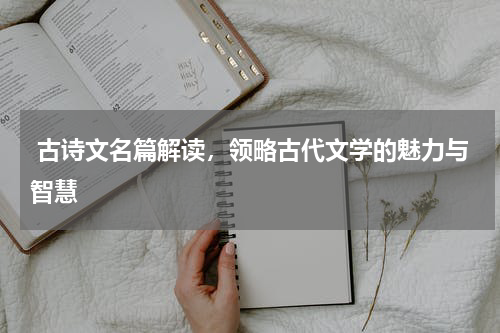  古诗文名篇解读，领略古代文学的魅力与智慧 