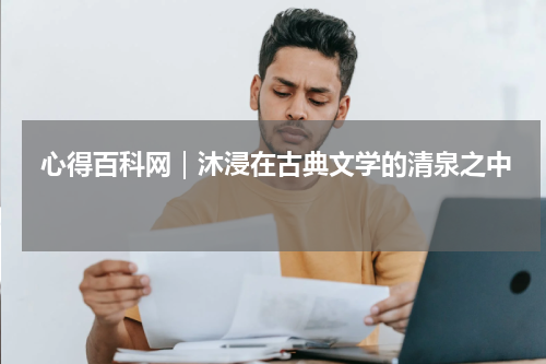  心得百科网｜沐浸在古典文学的清泉之中 