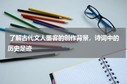  了解古代文人墨客的创作背景，诗词中的历史足迹 