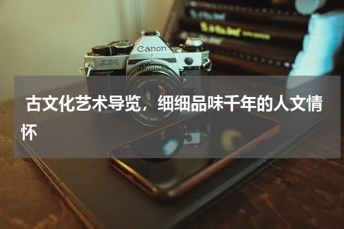  古文化艺术导览，细细品味千年的人文情怀 