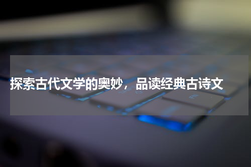  探索古代文学的奥妙，品读经典古诗文 