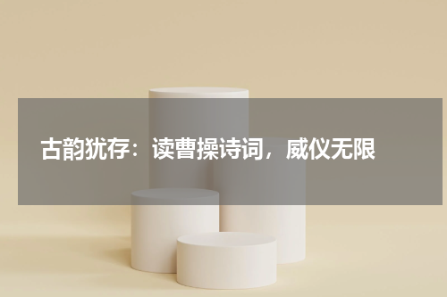  古韵犹存：读曹操诗词，威仪无限 