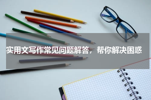  实用文写作常见问题解答，帮你解决困惑