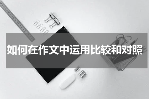 如何在作文中运用比较和对照