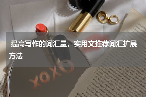  提高写作的词汇量，实用文推荐词汇扩展方法