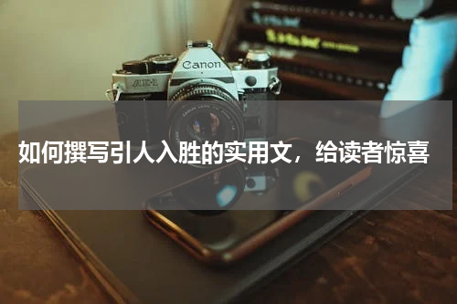 如何撰写引人入胜的实用文，给读者惊喜