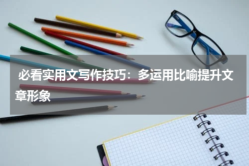  必看实用文写作技巧：多运用比喻提升文章形象