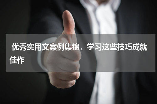  优秀实用文案例集锦，学习这些技巧成就佳作 
