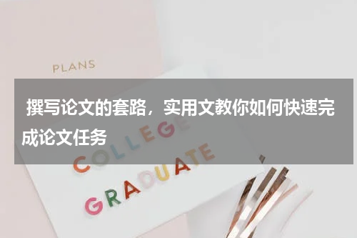  撰写论文的套路，实用文教你如何快速完成论文任务