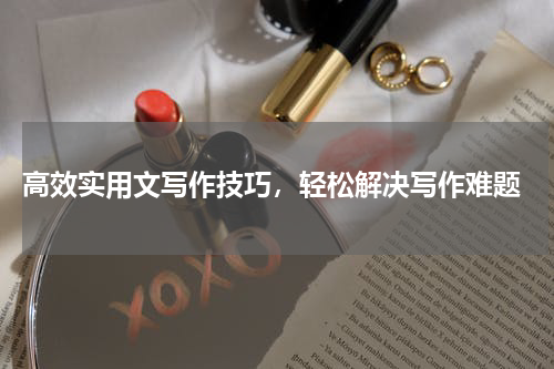  高效实用文写作技巧，轻松解决写作难题