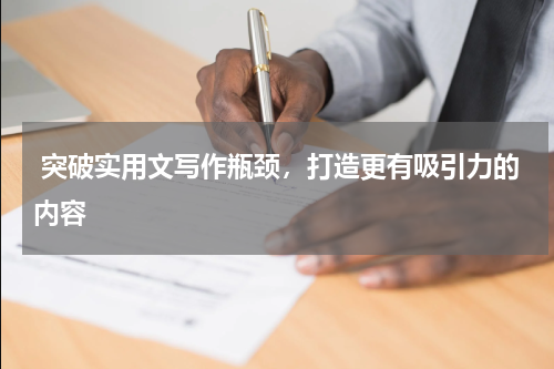  突破实用文写作瓶颈，打造更有吸引力的内容