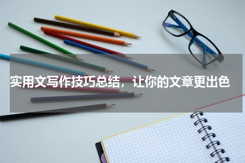  实用文写作技巧总结，让你的文章更出色