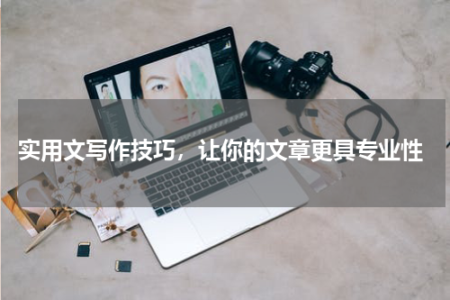  实用文写作技巧，让你的文章更具专业性