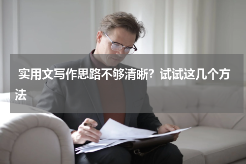  实用文写作思路不够清晰？试试这几个方法