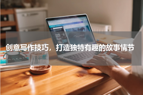  创意写作技巧，打造独特有趣的故事情节