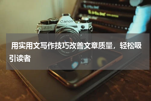  用实用文写作技巧改善文章质量，轻松吸引读者