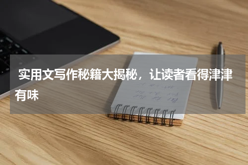  实用文写作秘籍大揭秘，让读者看得津津有味