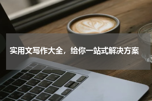  实用文写作大全，给你一站式解决方案