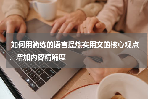  如何用简练的语言提炼实用文的核心观点，增加内容精确度