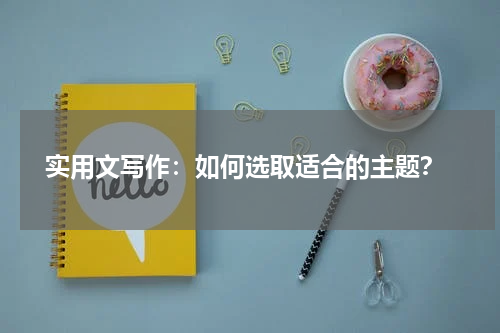  实用文写作：如何选取适合的主题？