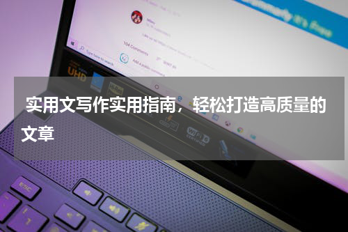  实用文写作实用指南，轻松打造高质量的文章