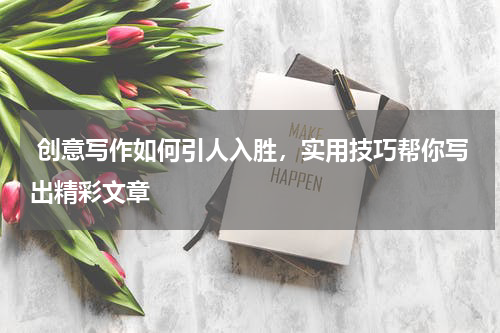  创意写作如何引人入胜，实用技巧帮你写出精彩文章