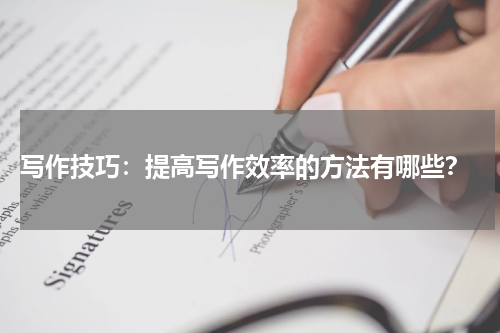  写作技巧：提高写作效率的方法有哪些？