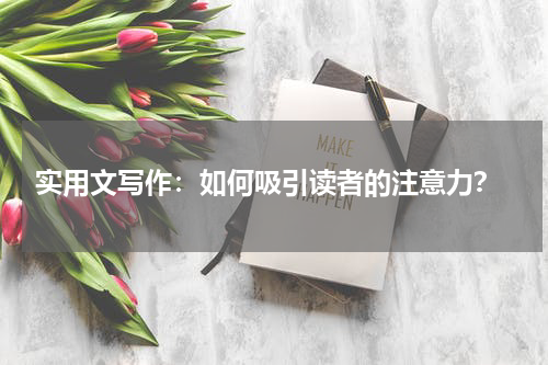  实用文写作：如何吸引读者的注意力？