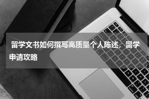  留学文书如何撰写高质量个人陈述，留学申请攻略
