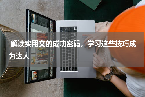  解读实用文的成功密码，学习这些技巧成为达人 